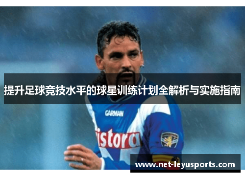 提升足球竞技水平的球星训练计划全解析与实施指南 提升足球竞技水平的球星训练计划全解析与实施指南