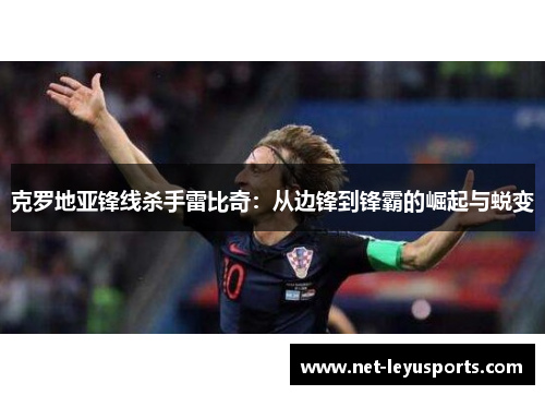 克罗地亚锋线杀手雷比奇:从边锋到锋霸的崛起与蜕变 克罗地亚锋线杀手雷比奇:从边锋到锋霸的崛起与蜕变