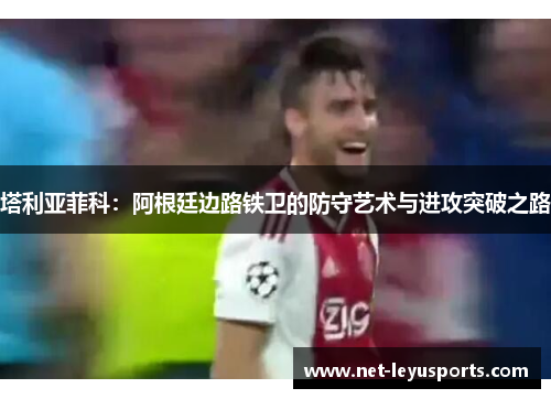 塔利亚菲科:阿根廷边路铁卫的防守艺术与进攻突破之路 塔利亚菲科:阿根廷边路铁卫的防守艺术与进攻突破之路