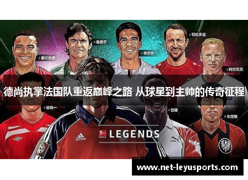 德尚执掌法国队重返巅峰之路 从球星到主帅的传奇征程 德尚执掌法国队重返巅峰之路 从球星到主帅的传奇征程