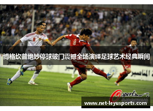博格坎普绝妙停球破门震撼全场演绎足球艺术经典瞬间 博格坎普绝妙停球破门震撼全场演绎足球艺术经典瞬间