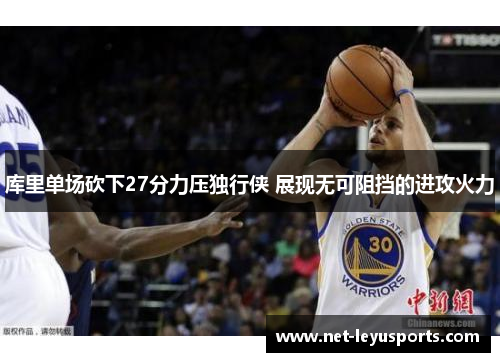 库里单场砍下27分力压独行侠 展现无可阻挡的进攻火力 库里单场砍下27分力压独行侠 展现无可阻挡的进攻火力
