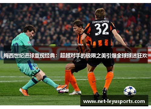梅西世纪进球重现经典:超越对手的极限之美引爆全球球迷狂欢 梅西世纪进球重现经典:超越对手的极限之美引爆全球球迷狂欢