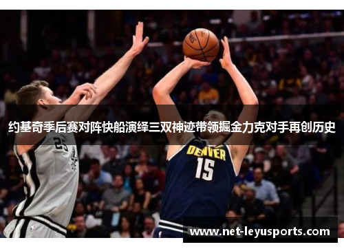 约基奇季后赛对阵快船演绎三双神迹带领掘金力克对手再创历史 约基奇季后赛对阵快船演绎三双神迹带领掘金力克对手再创历史