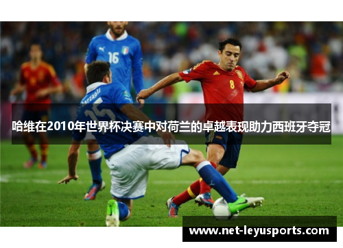 哈维在2010年世界杯决赛中对荷兰的卓越表现助力西班牙夺冠 哈维在2010年世界杯决赛中对荷兰的卓越表现助力西班牙夺冠
