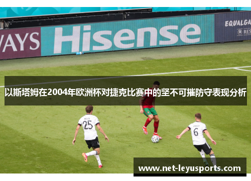 以斯塔姆在2004年欧洲杯对捷克比赛中的坚不可摧防守表现分析 以斯塔姆在2004年欧洲杯对捷克比赛中的坚不可摧防守表现分析
