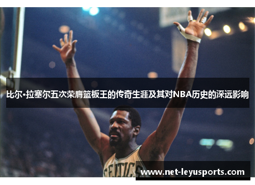 比尔·拉塞尔五次荣膺篮板王的传奇生涯及其对NBA历史的深远影响 比尔·拉塞尔五次荣膺篮板王的传奇生涯及其对NBA历史的深远影响