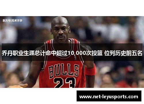 乔丹职业生涯总计命中超过10,000次投篮 位列历史前五名 乔丹职业生涯总计命中超过10,000次投篮 位列历史前五名