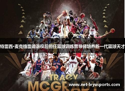 特雷西·麦克格雷迪退役后担任篮球训练营导师培养新一代篮球天才 特雷西·麦克格雷迪退役后担任篮球训练营导师培养新一代篮球天才