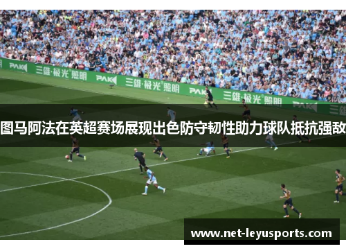 图马阿法在英超赛场展现出色防守韧性助力球队抵抗强敌