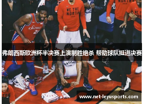 弗朗西斯欧洲杯半决赛上演制胜绝杀 帮助球队挺进决赛 弗朗西斯欧洲杯半决赛上演制胜绝杀 帮助球队挺进决赛