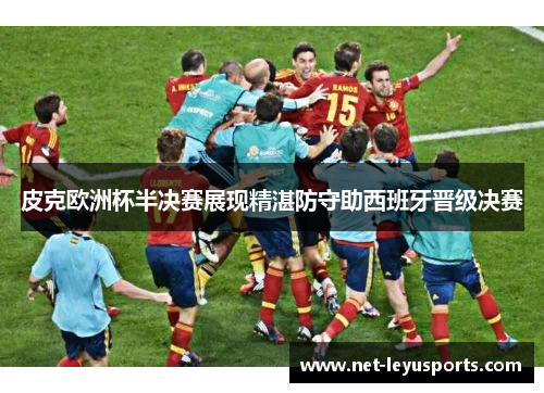 皮克欧洲杯半决赛展现精湛防守助西班牙晋级决赛 皮克欧洲杯半决赛展现精湛防守助西班牙晋级决赛