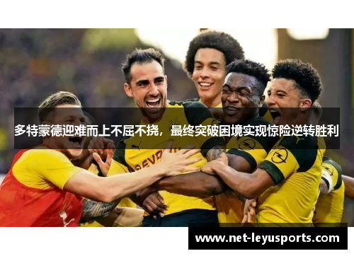 多特蒙德迎难而上不屈不挠，最终突破困境实现惊险逆转胜利