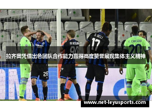 拉齐奥凭借出色团队合作能力赢得高度赞誉展现集体主义精神 拉齐奥凭借出色团队合作能力赢得高度赞誉展现集体主义精神