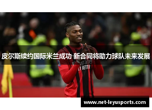 皮尔斯续约国际米兰成功 新合同将助力球队未来发展 皮尔斯续约国际米兰成功 新合同将助力球队未来发展