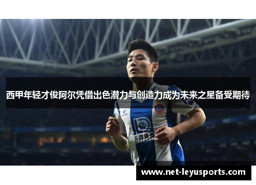 西甲年轻才俊阿尔凭借出色潜力与创造力成为未来之星备受期待 西甲年轻才俊阿尔凭借出色潜力与创造力成为未来之星备受期待
