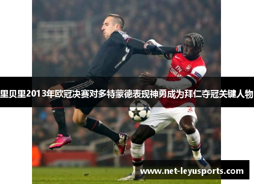 里贝里2013年欧冠决赛对多特蒙德表现神勇成为拜仁夺冠关键人物 里贝里2013年欧冠决赛对多特蒙德表现神勇成为拜仁夺冠关键人物