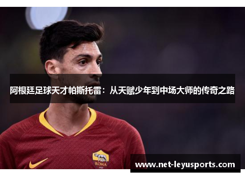 阿根廷足球天才帕斯托雷:从天赋少年到中场大师的传奇之路 阿根廷足球天才帕斯托雷:从天赋少年到中场大师的传奇之路