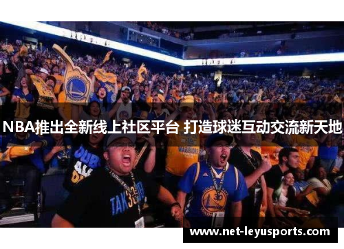 NBA推出全新线上社区平台 打造球迷互动交流新天地 NBA推出全新线上社区平台 打造球迷互动交流新天地