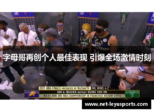 字母哥再创个人最佳表现 引爆全场激情时刻 字母哥再创个人最佳表现 引爆全场激情时刻