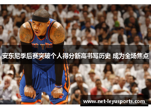 安东尼季后赛突破个人得分新高书写历史 成为全场焦点 安东尼季后赛突破个人得分新高书写历史 成为全场焦点