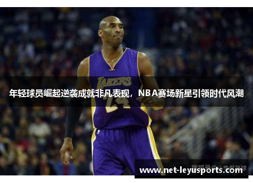年轻球员崛起逆袭成就非凡表现,NBA赛场新星引领时代风潮 年轻球员崛起逆袭成就非凡表现,NBA赛场新星引领时代风潮
