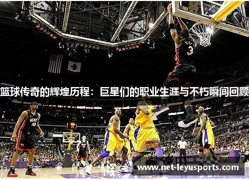 篮球传奇的辉煌历程:巨星们的职业生涯与不朽瞬间回顾 篮球传奇的辉煌历程:巨星们的职业生涯与不朽瞬间回顾