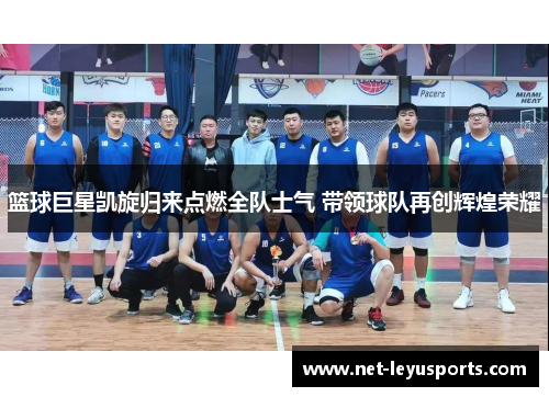 篮球巨星凯旋归来点燃全队士气 带领球队再创辉煌荣耀 篮球巨星凯旋归来点燃全队士气 带领球队再创辉煌荣耀