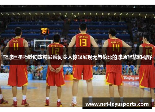 篮球巨星巧妙助攻精彩瞬间令人惊叹展现无与伦比的球场智慧和视野 篮球巨星巧妙助攻精彩瞬间令人惊叹展现无与伦比的球场智慧和视野