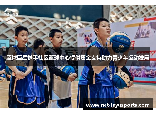 篮球巨星携手社区篮球中心提供资金支持助力青少年运动发展