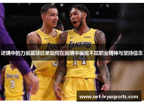 逆境中的力量篮球巨星如何在困境中展现不屈职业精神与坚持信念 逆境中的力量篮球巨星如何在困境中展现不屈职业精神与坚持信念