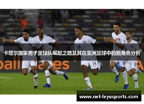 卡塔尔国家男子足球队崛起之路及其在亚洲足球中的新角色分析 卡塔尔国家男子足球队崛起之路及其在亚洲足球中的新角色分析