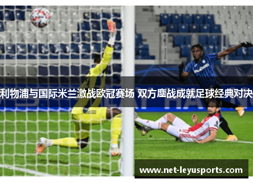 利物浦与国际米兰激战欧冠赛场 双方鏖战成就足球经典对决 利物浦与国际米兰激战欧冠赛场 双方鏖战成就足球经典对决