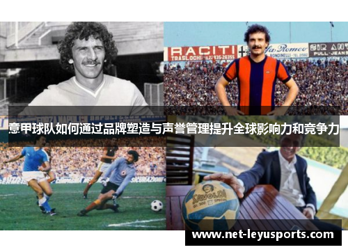 意甲球队如何通过品牌塑造与声誉管理提升全球影响力和竞争力 意甲球队如何通过品牌塑造与声誉管理提升全球影响力和竞争力