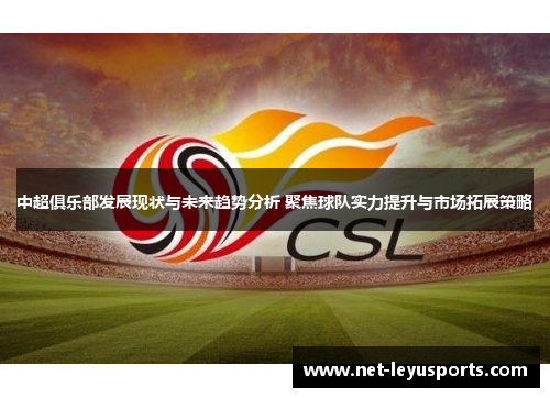 中超俱乐部发展现状与未来趋势分析 聚焦球队实力提升与市场拓展策略 中超俱乐部发展现状与未来趋势分析 聚焦球队实力提升与市场拓展策略