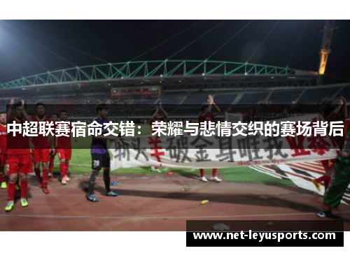 中超联赛宿命交错:荣耀与悲情交织的赛场背后 中超联赛宿命交错:荣耀与悲情交织的赛场背后