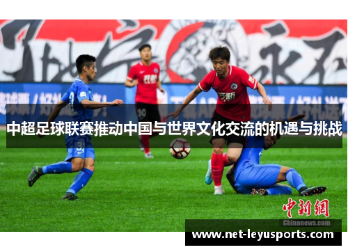 中超足球联赛推动中国与世界文化交流的机遇与挑战 中超足球联赛推动中国与世界文化交流的机遇与挑战