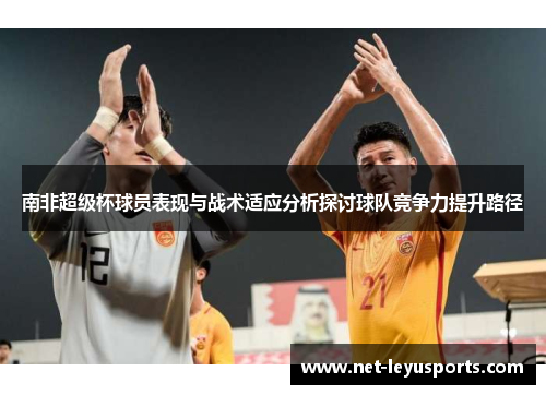 南非超级杯球员表现与战术适应分析探讨球队竞争力提升路径 南非超级杯球员表现与战术适应分析探讨球队竞争力提升路径