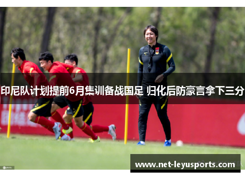 印尼队计划提前6月集训备战国足 归化后防豪言拿下三分 印尼队计划提前6月集训备战国足 归化后防豪言拿下三分