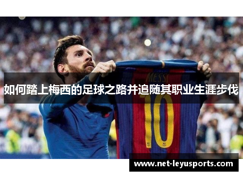 如何踏上梅西的足球之路并追随其职业生涯步伐 如何踏上梅西的足球之路并追随其职业生涯步伐