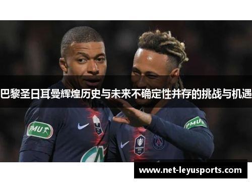 巴黎圣日耳曼辉煌历史与未来不确定性并存的挑战与机遇 巴黎圣日耳曼辉煌历史与未来不确定性并存的挑战与机遇