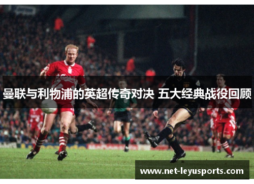 曼联与利物浦的英超传奇对决 五大经典战役回顾 曼联与利物浦的英超传奇对决 五大经典战役回顾