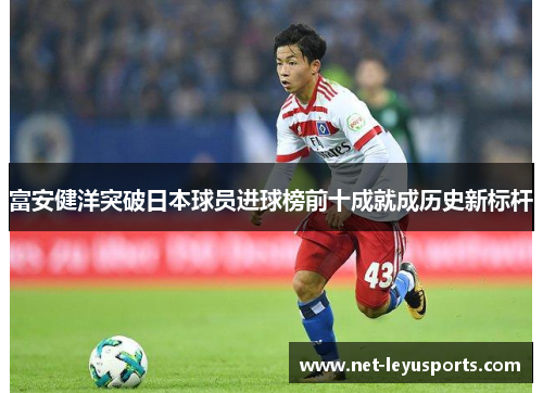 富安健洋突破日本球员进球榜前十成就成历史新标杆 富安健洋突破日本球员进球榜前十成就成历史新标杆