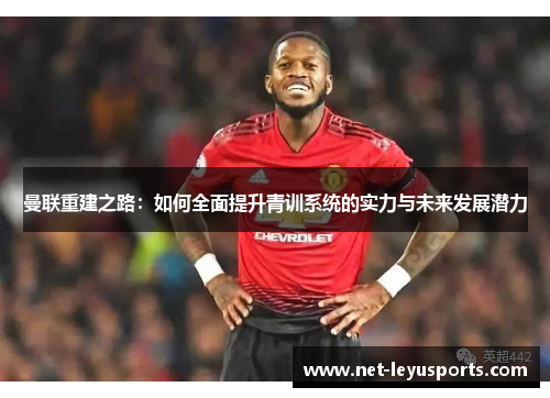 曼联重建之路:如何全面提升青训系统的实力与未来发展潜力 曼联重建之路:如何全面提升青训系统的实力与未来发展潜力