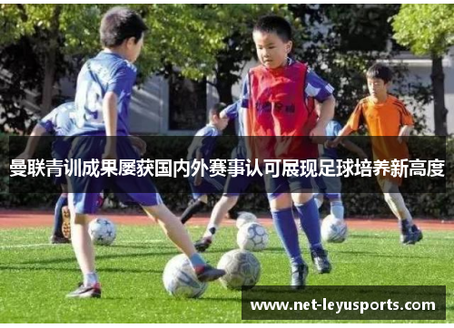 曼联青训成果屡获国内外赛事认可展现足球培养新高度 曼联青训成果屡获国内外赛事认可展现足球培养新高度