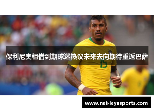 保利尼奥租借到期球迷热议未来去向期待重返巴萨 保利尼奥租借到期球迷热议未来去向期待重返巴萨