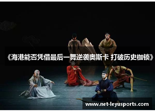 《海港能否凭借最后一舞逆袭奥斯卡 打破历史枷锁》 《海港能否凭借最后一舞逆袭奥斯卡 打破历史枷锁》