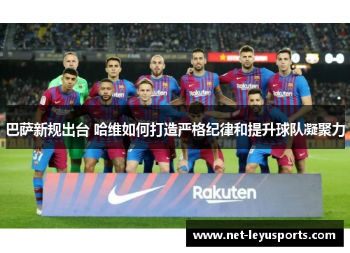 巴萨新规出台 哈维如何打造严格纪律和提升球队凝聚力 巴萨新规出台 哈维如何打造严格纪律和提升球队凝聚力