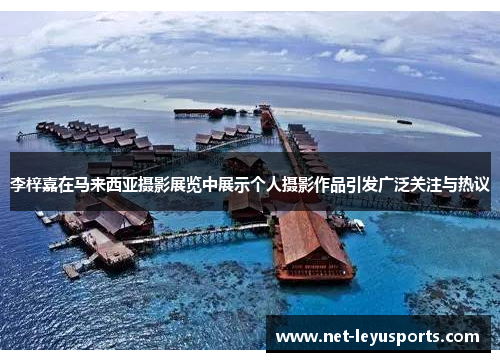 李梓嘉在马来西亚摄影展览中展示个人摄影作品引发广泛关注与热议 李梓嘉在马来西亚摄影展览中展示个人摄影作品引发广泛关注与热议