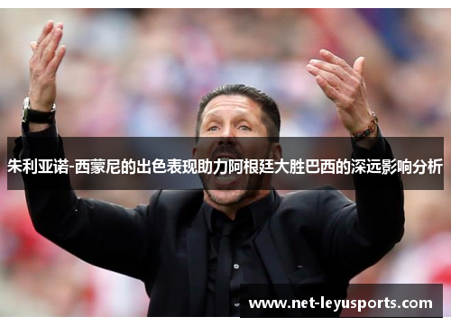 朱利亚诺-西蒙尼的出色表现助力阿根廷大胜巴西的深远影响分析 朱利亚诺-西蒙尼的出色表现助力阿根廷大胜巴西的深远影响分析